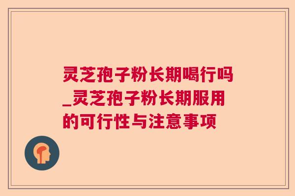 灵芝孢子粉长期喝行吗_灵芝孢子粉长期服用的可行性与注意事项