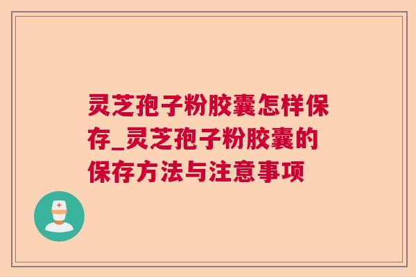 灵芝孢子粉胶囊怎样保存_灵芝孢子粉胶囊的保存方法与注意事项 灵芝孢子粉胶囊怎样保存_灵芝孢子粉胶囊的保存方法与注意事项
