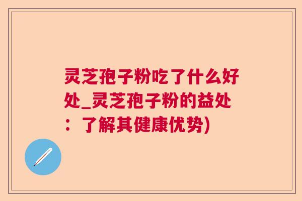 灵芝孢子粉吃了什么好处_灵芝孢子粉的益处：了解其健康优势)