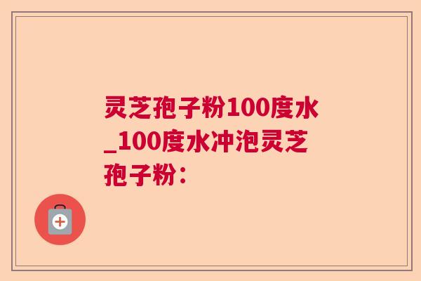 灵芝孢子粉100度水_100度水冲泡灵芝孢子粉：