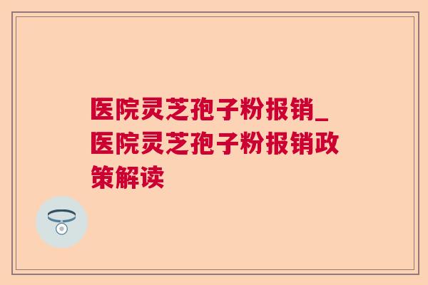 医院灵芝孢子粉报销_医院灵芝孢子粉报销政策解读