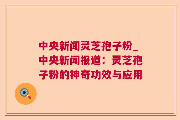 中央新闻灵芝孢子粉_中央新闻报道：灵芝孢子粉的神奇功效与应用
