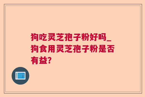 狗吃灵芝孢子粉好吗_狗食用灵芝孢子粉是否有益？