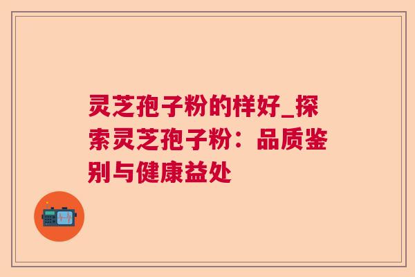 灵芝孢子粉的样好_探索灵芝孢子粉：品质鉴别与健康益处