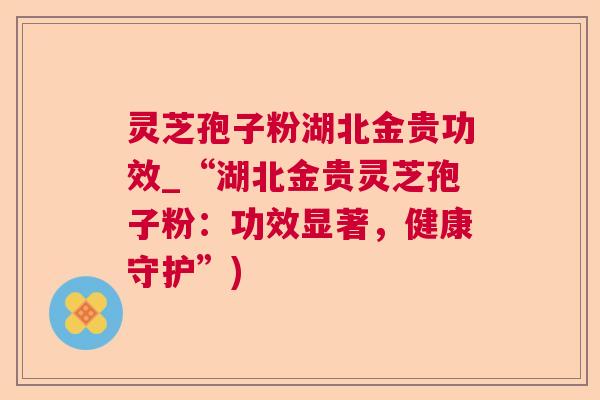 灵芝孢子粉湖北金贵功效_“湖北金贵灵芝孢子粉：功效显著，健康守护”)