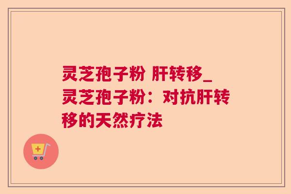 灵芝孢子粉 转移_灵芝孢子粉:对抗转移的天然疗法 灵芝孢子粉 转移_灵芝孢子粉:对抗转移的天然疗法