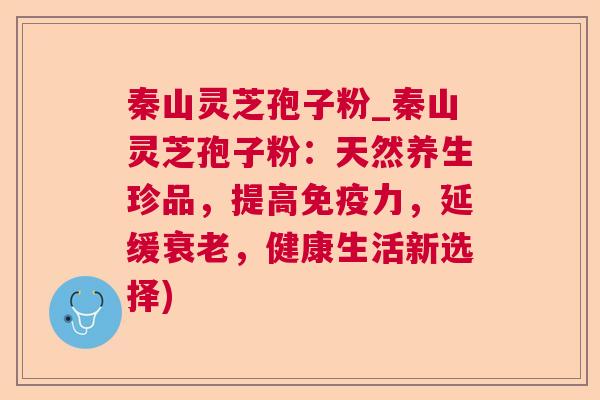 秦山灵芝孢子粉_秦山灵芝孢子粉：天然养生珍品，提高免疫力，延缓衰老，健康生活新选择)