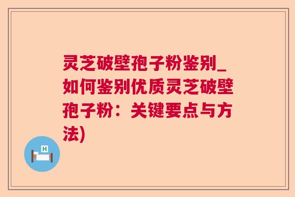 灵芝破壁孢子粉鉴别_如何鉴别优质灵芝破壁孢子粉：关键要点与方法)