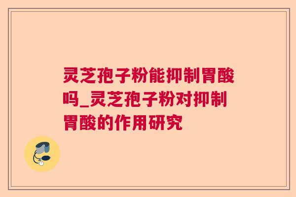灵芝孢子粉能抑制胃酸吗_灵芝孢子粉对抑制胃酸的作用研究