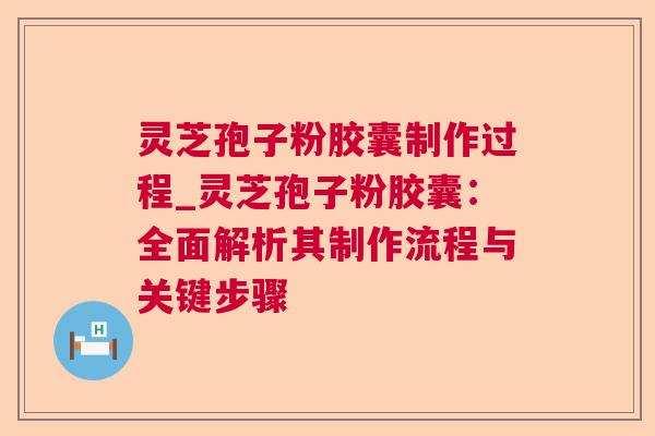 灵芝孢子粉胶囊制作过程_灵芝孢子粉胶囊：全面解析其制作流程与关键步骤