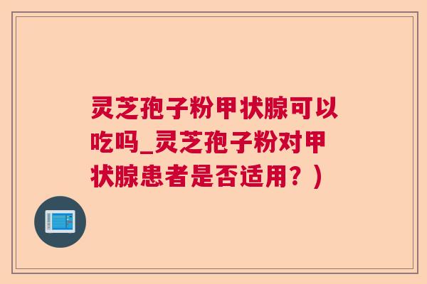 灵芝孢子粉可以吃吗_灵芝孢子粉对患者是否适用？)