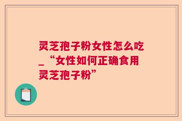 灵芝孢子粉女性怎么吃_“女性如何正确食用灵芝孢子粉”