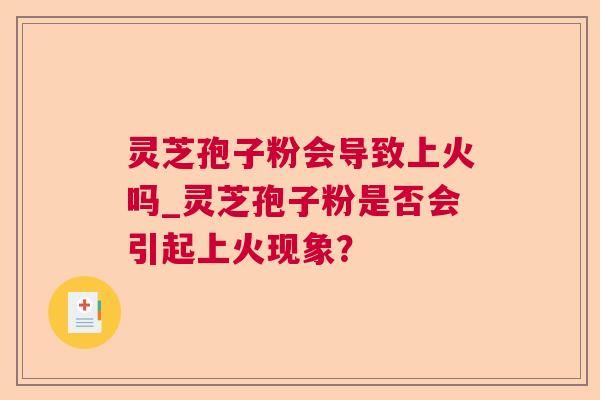 灵芝孢子粉会导致上火吗_灵芝孢子粉是否会引起上火现象？