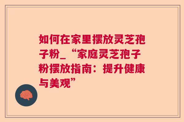 如何在家里摆放灵芝孢子粉_“家庭灵芝孢子粉摆放指南：提升健康与美观”