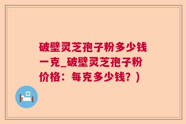 破壁灵芝孢子粉多少钱一克_破壁灵芝孢子粉价格：每克多少钱？)