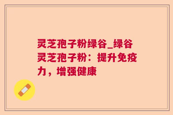 灵芝孢子粉绿谷_绿谷灵芝孢子粉：提升免疫力，增强健康
