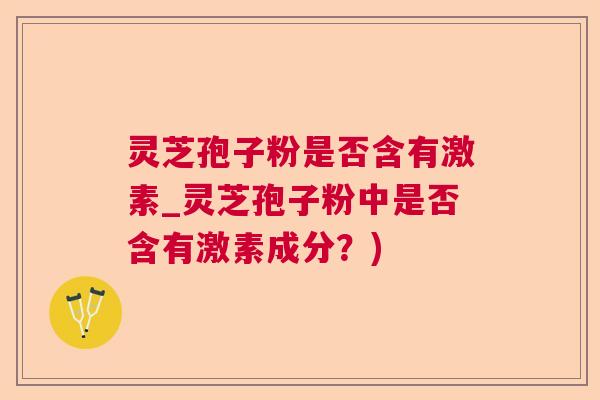 灵芝孢子粉是否含有激素_灵芝孢子粉中是否含有激素成分？)