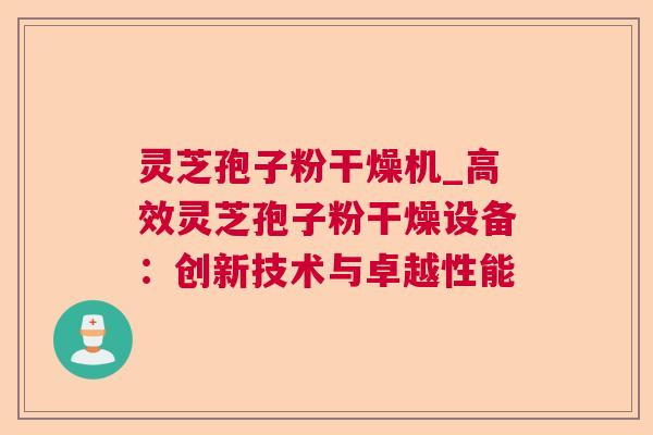 灵芝孢子粉干燥机_高效灵芝孢子粉干燥设备：创新技术与卓越性能