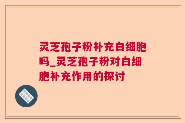 灵芝孢子粉补充白细胞吗_灵芝孢子粉对白细胞补充作用的探讨