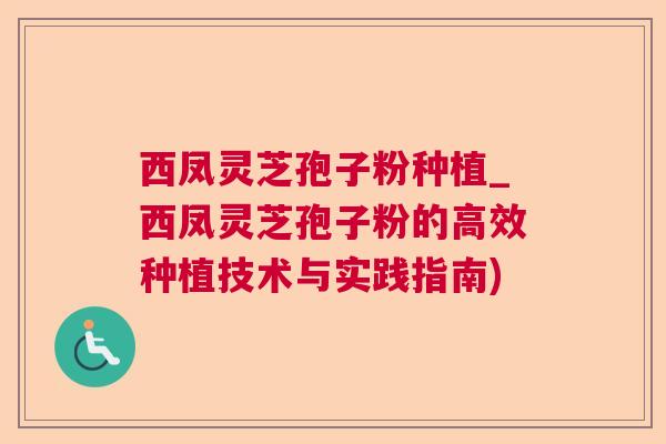 西凤灵芝孢子粉种植_西凤灵芝孢子粉的高效种植技术与实践指南) 西凤灵芝孢子粉种植_西凤灵芝孢子粉的高效种植技术与实践指南)