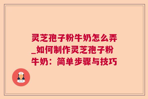 灵芝孢子粉牛奶怎么弄_如何制作灵芝孢子粉牛奶：简单步骤与技巧