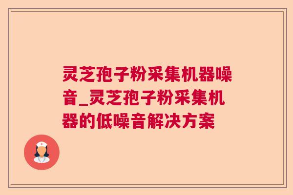 灵芝孢子粉采集机器噪音_灵芝孢子粉采集机器的低噪音解决方案
