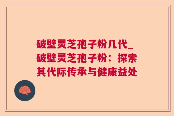 破壁灵芝孢子粉几代_破壁灵芝孢子粉:探索其代际传承与健康益处 破壁灵芝孢子粉几代_破壁灵芝孢子粉:探索其代际传承与健康益处
