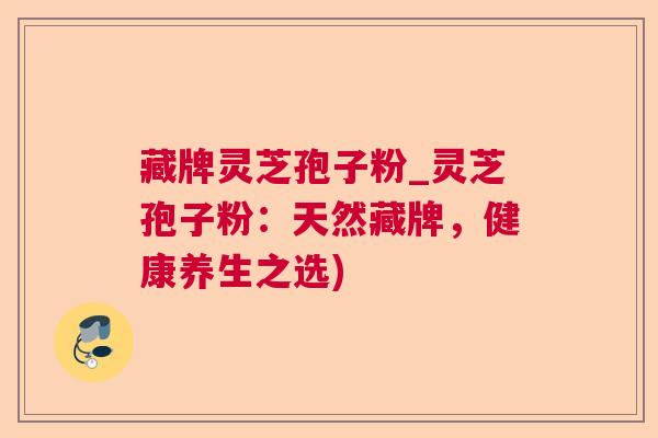 藏牌灵芝孢子粉_灵芝孢子粉：天然藏牌，健康养生之选)