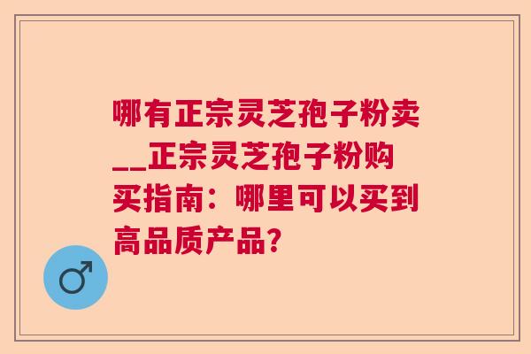 哪有正宗灵芝孢子粉卖__正宗灵芝孢子粉购买指南：哪里可以买到高品质产品？