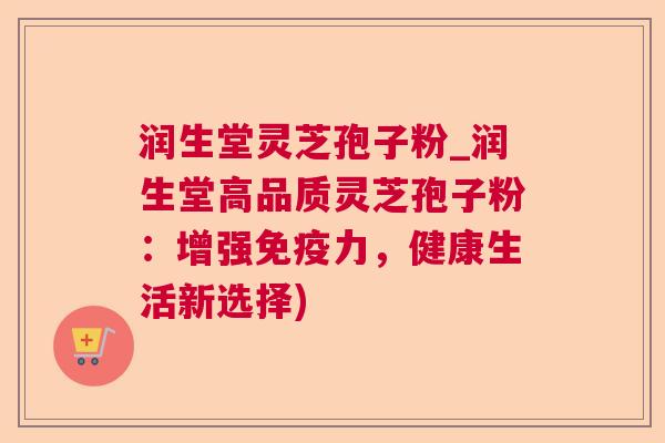 润生堂灵芝孢子粉_润生堂高品质灵芝孢子粉：增强免疫力，健康生活新选择)