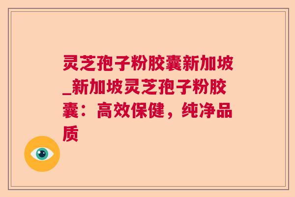 灵芝孢子粉胶囊新加坡_新加坡灵芝孢子粉胶囊：高效保健，纯净品质