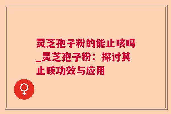 灵芝孢子粉的能止咳吗_灵芝孢子粉:探讨其止咳功效与应用 灵芝孢子粉的能止咳吗_灵芝孢子粉:探讨其止咳功效与应用