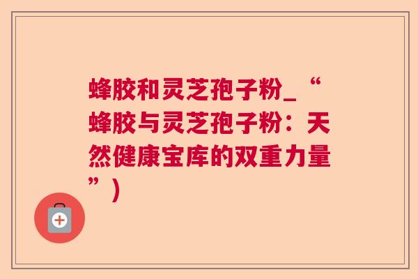 蜂胶和灵芝孢子粉_“蜂胶与灵芝孢子粉:天然健康宝库的双重力量”) 蜂胶和灵芝孢子粉_“蜂胶与灵芝孢子粉:天然健康宝库的双重力量”)