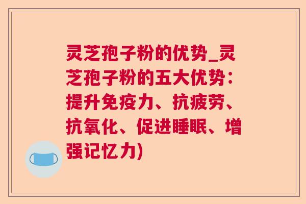 灵芝孢子粉的优势_灵芝孢子粉的五大优势：提升免疫力、抗疲劳、抗氧化、促进睡眠、增强记忆力)