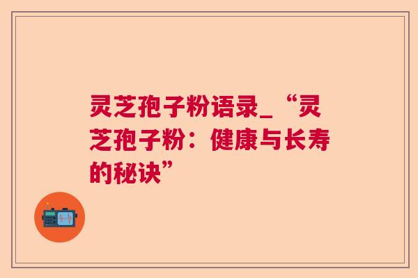灵芝孢子粉语录_“灵芝孢子粉：健康与长寿的秘诀”