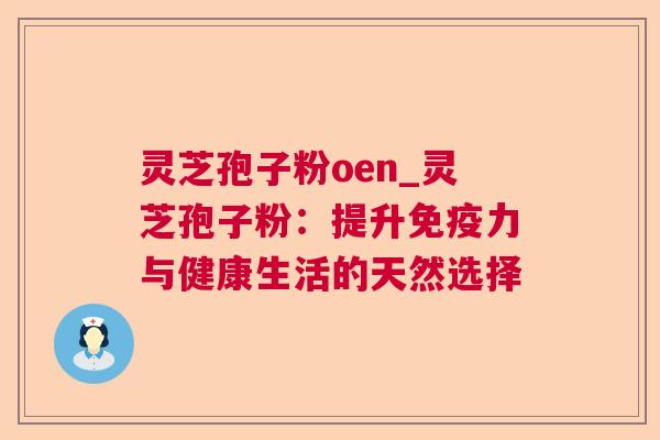 灵芝孢子粉oen_灵芝孢子粉：提升免疫力与健康生活的天然选择