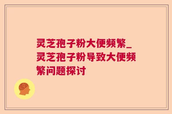 灵芝孢子粉大便频繁_灵芝孢子粉导致大便频繁问题探讨