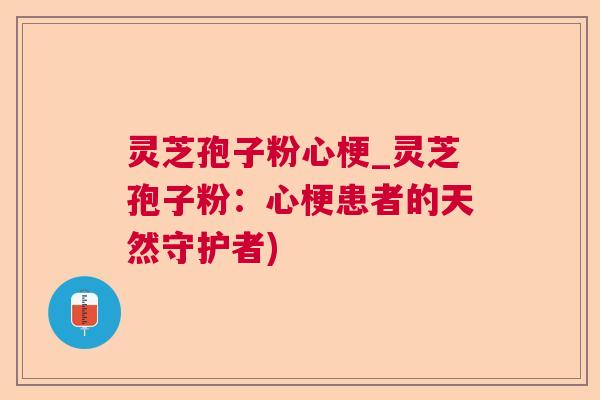 灵芝孢子粉心梗_灵芝孢子粉：心梗患者的天然守护者)