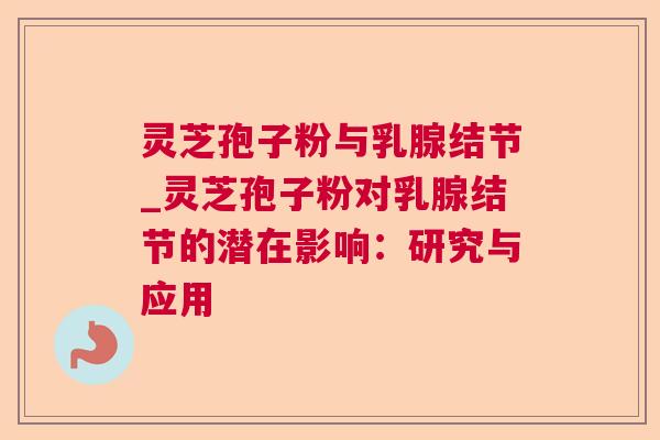灵芝孢子粉与乳腺结节_灵芝孢子粉对乳腺结节的潜在影响：研究与应用