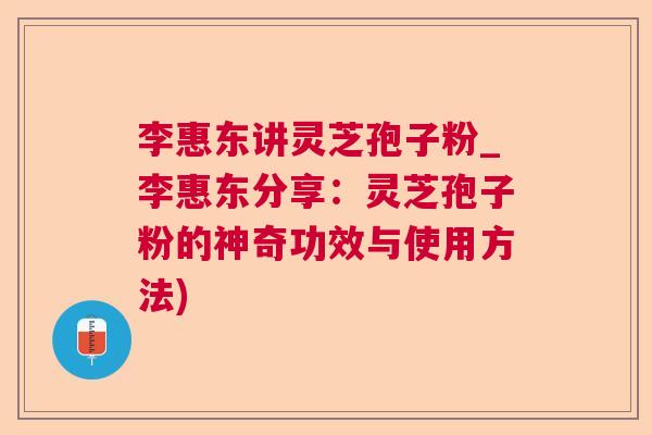 李惠东讲灵芝孢子粉_李惠东分享：灵芝孢子粉的神奇功效与使用方法)