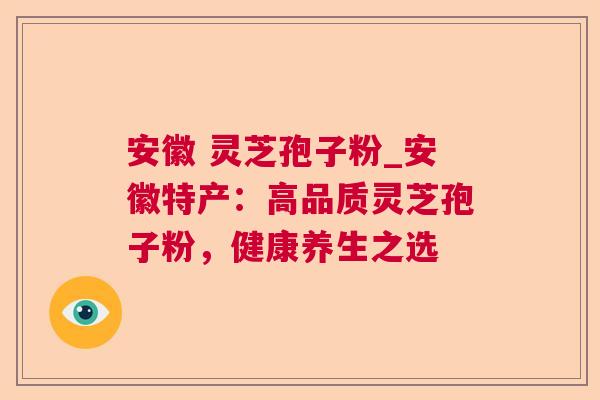 安徽 灵芝孢子粉_安徽特产：高品质灵芝孢子粉，健康养生之选