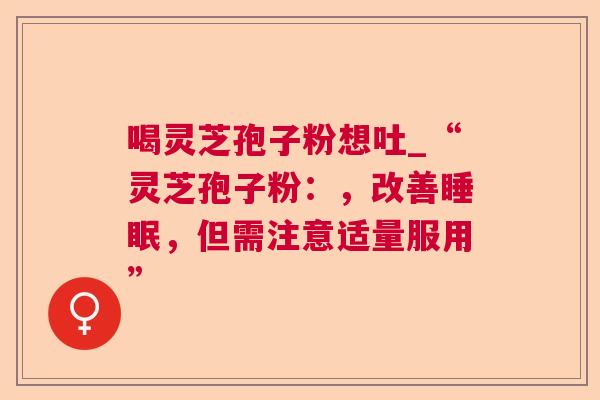 喝灵芝孢子粉想吐_“灵芝孢子粉：，改善睡眠，但需注意适量服用”