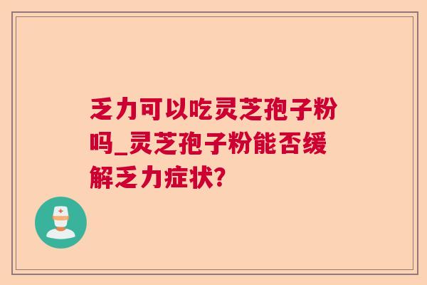 乏力可以吃灵芝孢子粉吗_灵芝孢子粉能否缓解乏力症状？