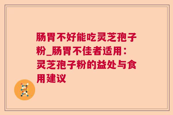 肠胃不好能吃灵芝孢子粉_肠胃不佳者适用：灵芝孢子粉的益处与食用建议