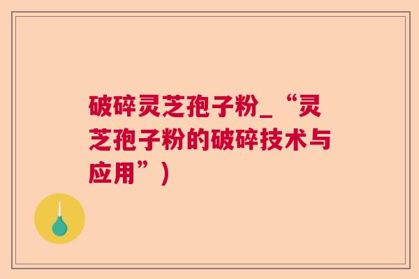 破碎灵芝孢子粉_“灵芝孢子粉的破碎技术与应用”) 破碎灵芝孢子粉_“灵芝孢子粉的破碎技术与应用”)