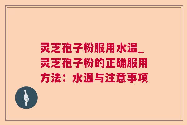 灵芝孢子粉服用水温_灵芝孢子粉的正确服用方法：水温与注意事项