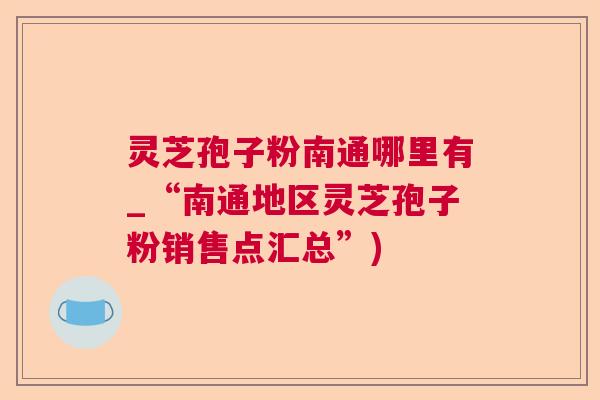 灵芝孢子粉南通哪里有_“南通地区灵芝孢子粉销售点汇总”)