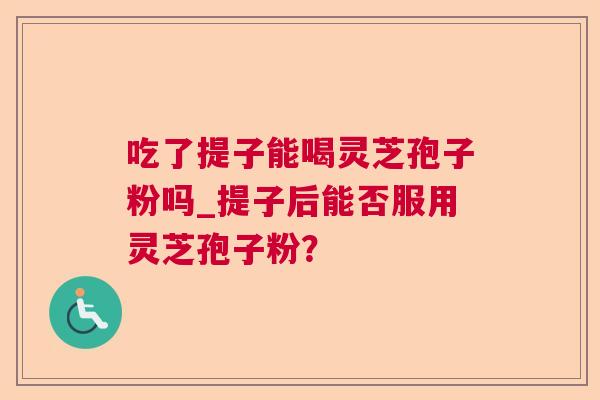 吃了提子能喝灵芝孢子粉吗_提子后能否服用灵芝孢子粉? 吃了提子能喝灵芝孢子粉吗_提子后能否服用灵芝孢子粉?