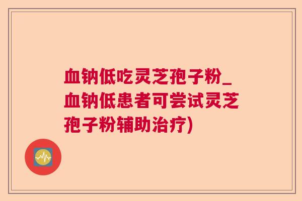 钠低吃灵芝孢子粉_钠低患者可尝试灵芝孢子粉辅助)