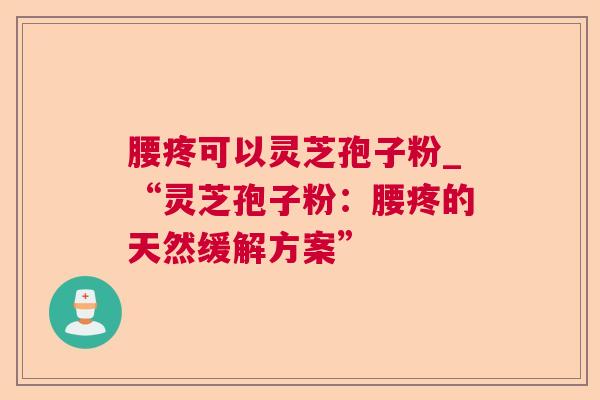 腰疼可以灵芝孢子粉_“灵芝孢子粉:腰疼的天然缓解方案” 腰疼可以灵芝孢子粉_“灵芝孢子粉:腰疼的天然缓解方案”